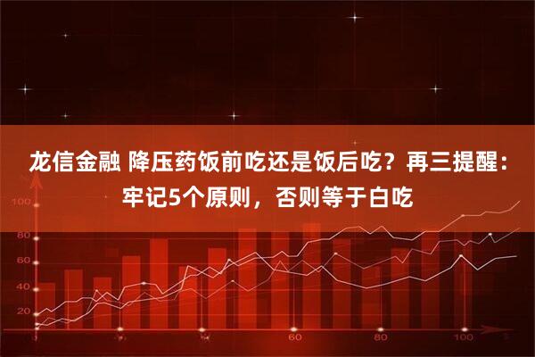 龙信金融 降压药饭前吃还是饭后吃？再三提醒：牢记5个原则，否则等于白吃