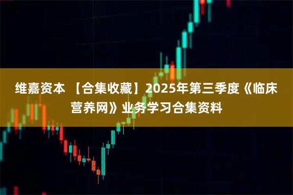 维嘉资本 【合集收藏】2025年第三季度《临床营养网》业务学习合集资料
