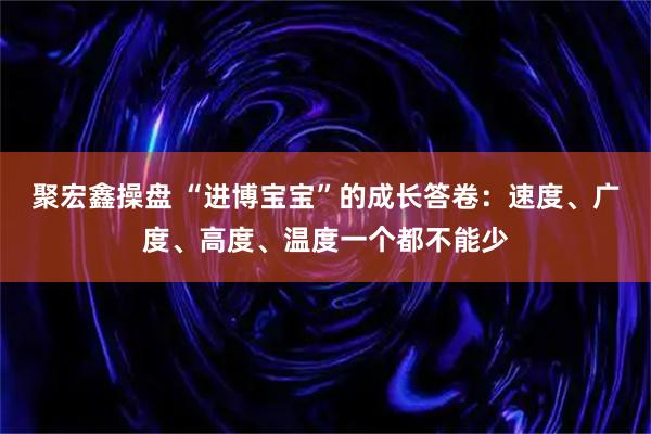 聚宏鑫操盘 “进博宝宝”的成长答卷：速度、广度、高度、温度一个都不能少