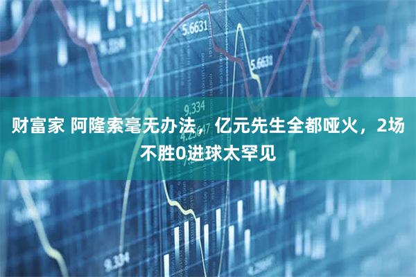 财富家 阿隆索毫无办法，亿元先生全都哑火，2场不胜0进球太罕见