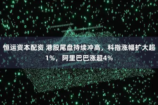 恒运资本配资 港股尾盘持续冲高，科指涨幅扩大超1%，阿里巴巴涨超4%