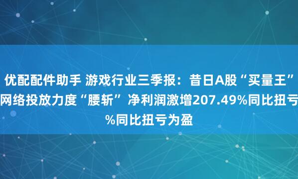 优配配件助手 游戏行业三季报：昔日A股“买量王”冰川网络投放力度“腰斩” 净利润激增207.49%同比扭亏为盈