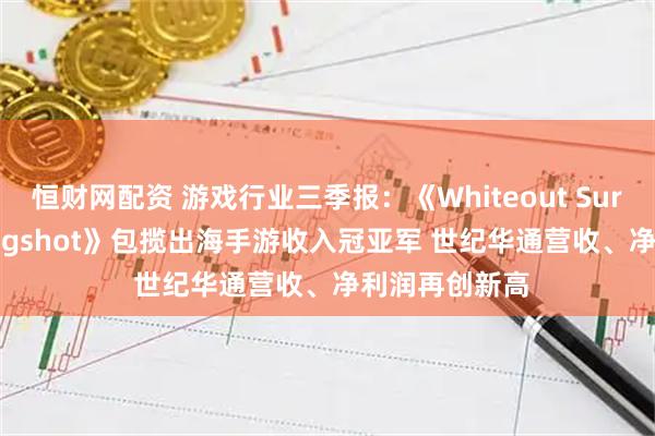 恒财网配资 游戏行业三季报：《Whiteout Survival》《Kingshot》包揽出海手游收入冠亚军 世纪华通营收、净利润再创新高