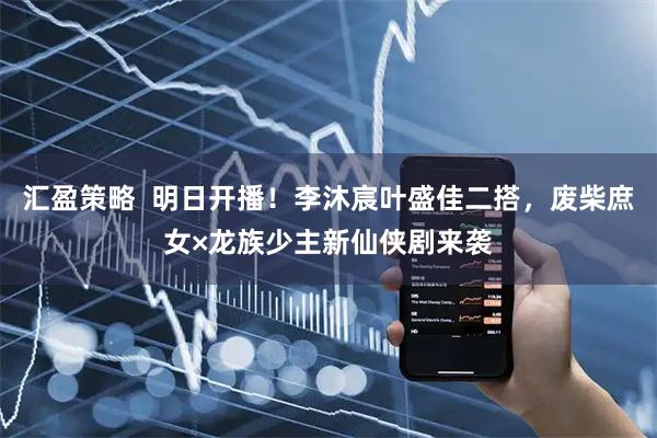 汇盈策略  明日开播！李沐宸叶盛佳二搭，废柴庶女×龙族少主新仙侠剧来袭