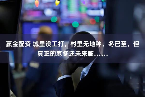 赢金配资 城里没工打，村里无地种，冬已至，但真正的寒冬还未来临……