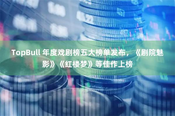 TopBull 年度戏剧榜五大榜单发布，《剧院魅影》《红楼梦》等佳作上榜