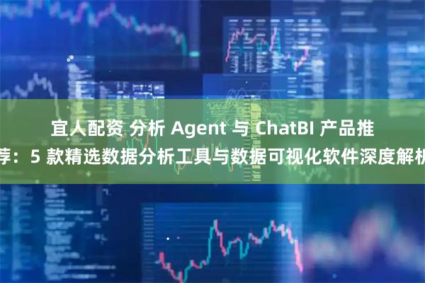 宜人配资 分析 Agent 与 ChatBI 产品推荐：5 款精选数据分析工具与数据可视化软件深度解析