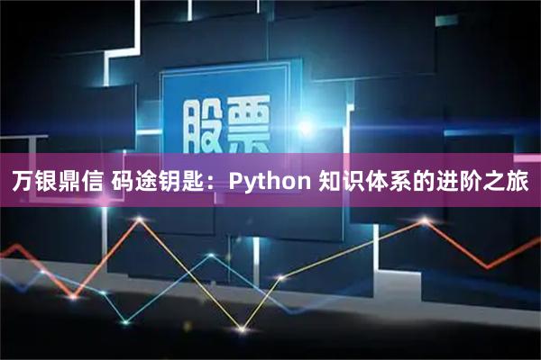 万银鼎信 码途钥匙：Python 知识体系的进阶之旅