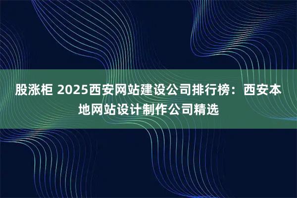 股涨柜 2025西安网站建设公司排行榜：西安本地网站设计制作公司精选