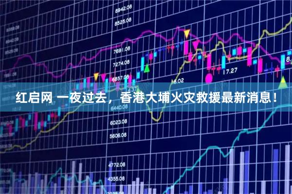 红启网 一夜过去，香港大埔火灾救援最新消息！