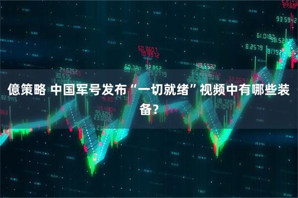 億策略 中国军号发布“一切就绪”视频中有哪些装备？