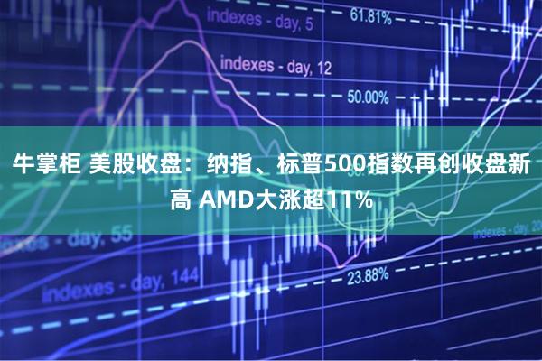牛掌柜 美股收盘：纳指、标普500指数再创收盘新高 AMD大涨超11%