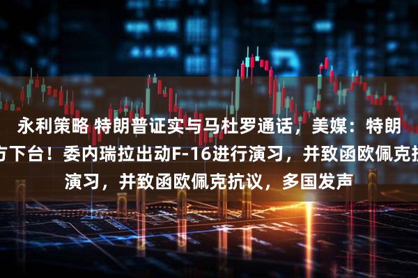 永利策略 特朗普证实与马杜罗通话，美媒：特朗普直接要求对方下台！委内瑞拉出动F-16进行演习，并致函欧佩克抗议，多国发声