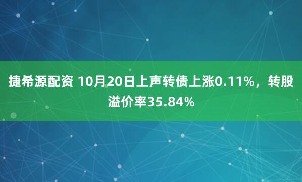 捷希源配资 10月20日上声转债上涨0.11%，转股溢价率35.84%