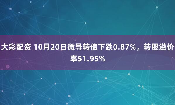 大彩配资 10月20日微导转债下跌0.87%，转股溢价率51.95%