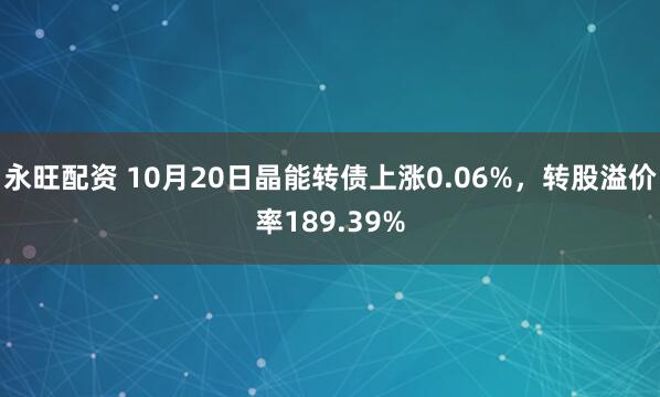 永旺配资 10月20日晶能转债上涨0.06%，转股溢价率189.39%