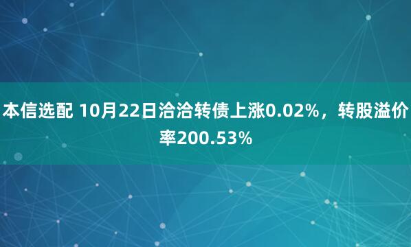 本信选配 10月22日洽洽转债上涨0.02%,转股溢价率200.53%
