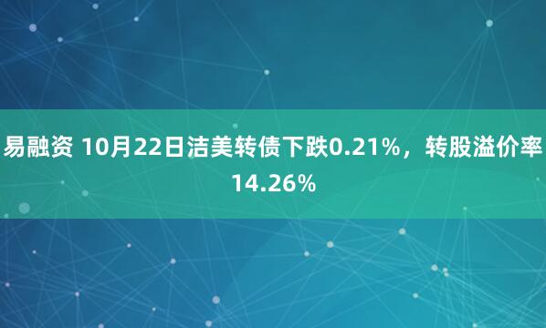 易融资 10月22日洁美转债下跌0.21%，转股溢价率14.26%