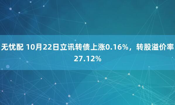 无忧配 10月22日立讯转债上涨0.16%，转股溢价率27.12%
