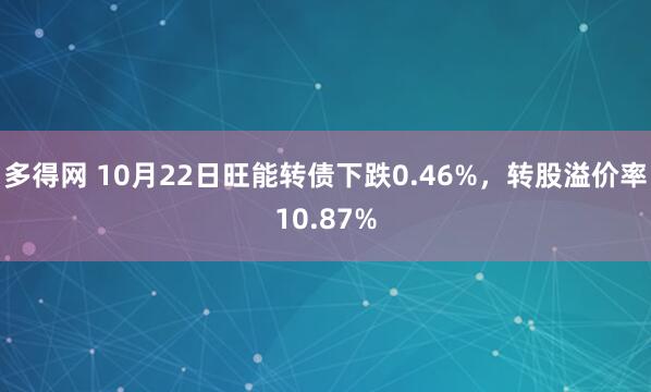 多得网 10月22日旺能转债下跌0.46%，转股溢价率10.87%