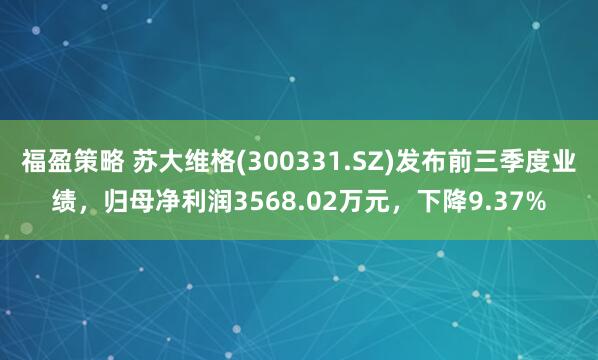 福盈策略 苏大维格(300331.SZ)发布前三季度业绩，归母净利润3568.02万元，下降9.37%