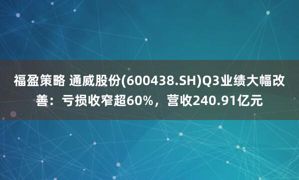 福盈策略 通威股份(600438.SH)Q3业绩大幅改善：亏损收窄超60%，营收240.91亿元