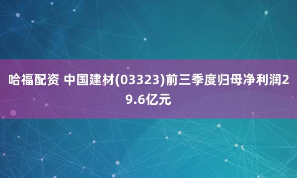 哈福配资 中国建材(03323)前三季度归母净利润29.6亿元