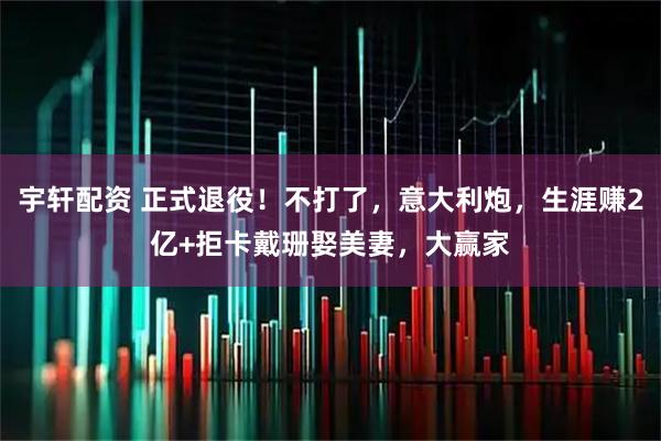 宇轩配资 正式退役！不打了，意大利炮，生涯赚2亿+拒卡戴珊娶美妻，大赢家