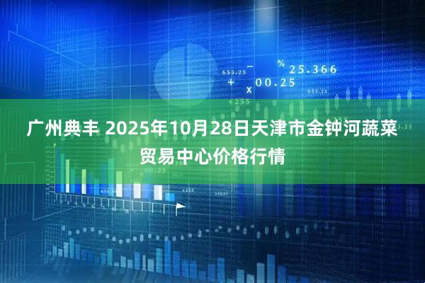 广州典丰 2025年10月28日天津市金钟河蔬菜贸易中心价格行情