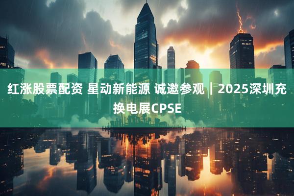 红涨股票配资 星动新能源 诚邀参观｜2025深圳充换电展CPSE