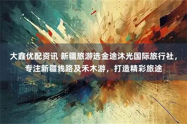 大鑫优配资讯 新疆旅游选金途沐光国际旅行社，专注新疆线路及禾木游，打造精彩旅途