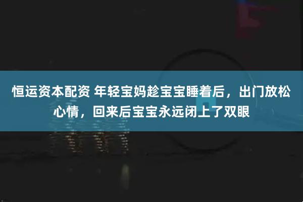 恒运资本配资 年轻宝妈趁宝宝睡着后，出门放松心情，回来后宝宝永远闭上了双眼