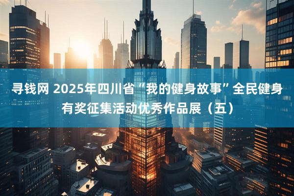 寻钱网 2025年四川省“我的健身故事”全民健身有奖征集活动优秀作品展（五）
