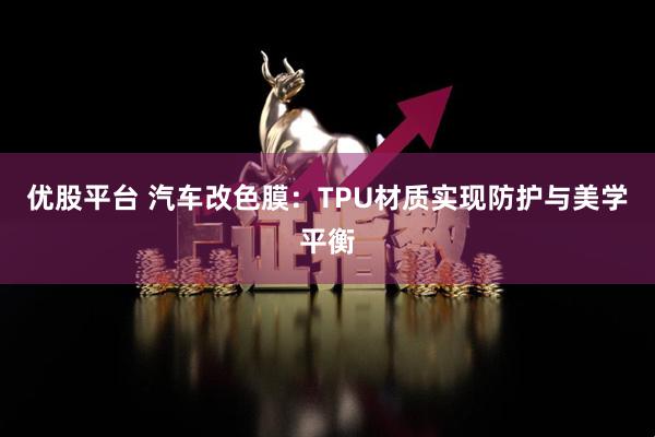 优股平台 汽车改色膜：TPU材质实现防护与美学平衡