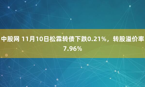 中股网 11月10日松霖转债下跌0.21%,转股溢价率7.96%