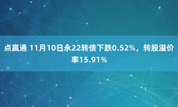 点赢通 11月10日永22转债下跌0.52%，转股溢价率15.91%