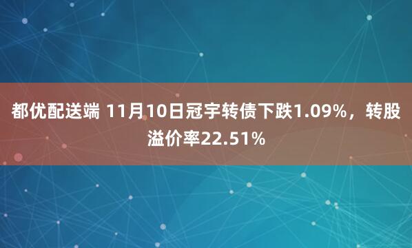 都优配送端 11月10日冠宇转债下跌1.09%，转股溢价率22.51%