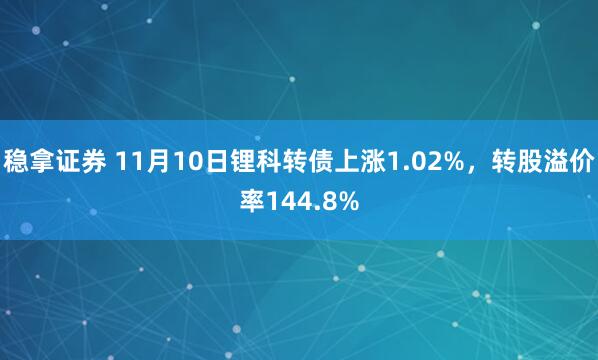 稳拿证券 11月10日锂科转债上涨1.02%，转股溢价率144.8%