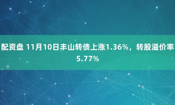 配资盘 11月10日丰山转债上涨1.36%，转股溢价率5.77%