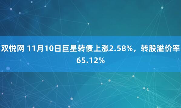 双悦网 11月10日巨星转债上涨2.58%，转股溢价率65.12%