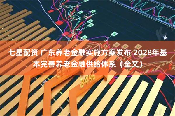 七星配资 广东养老金融实施方案发布 2028年基本完善养老金融供给体系（全文）