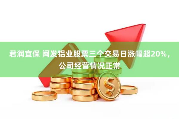 君润宜保 闽发铝业股票三个交易日涨幅超20%，公司经营情况正常