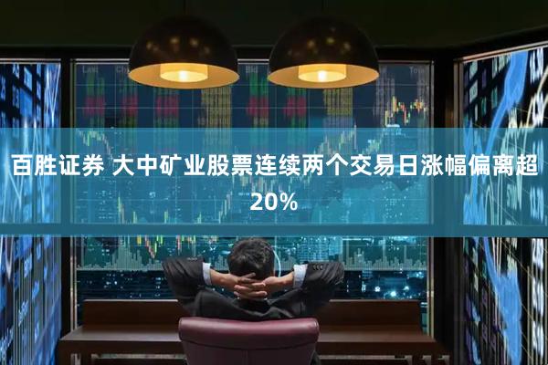 百胜证券 大中矿业股票连续两个交易日涨幅偏离超20%