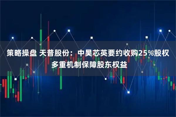 策略操盘 天普股份：中昊芯英要约收购25%股权 多重机制保障股东权益