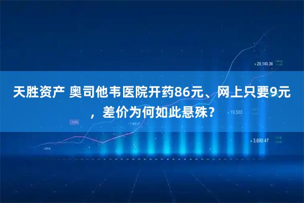 天胜资产 奥司他韦医院开药86元、网上只要9元，差价为何如此悬殊？