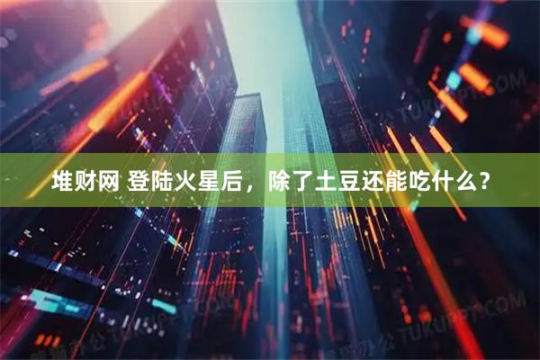 堆财网 登陆火星后，除了土豆还能吃什么？