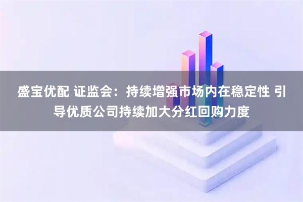 盛宝优配 证监会：持续增强市场内在稳定性 引导优质公司持续加大分红回购力度