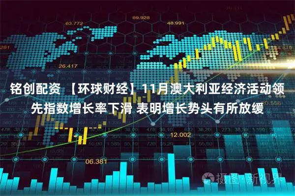 铭创配资 【环球财经】11月澳大利亚经济活动领先指数增长率下滑 表明增长势头有所放缓
