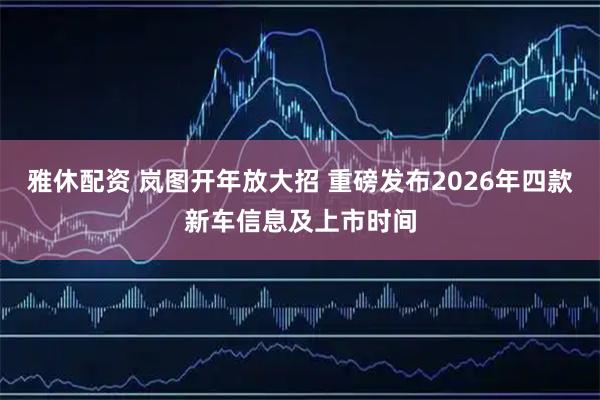 雅休配资 岚图开年放大招 重磅发布2026年四款新车信息及上市时间