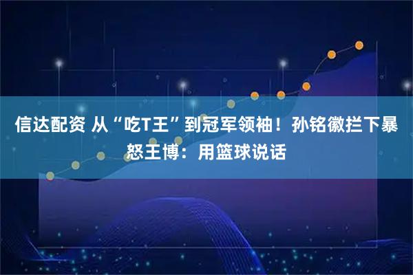 信达配资 从“吃T王”到冠军领袖！孙铭徽拦下暴怒王博：用篮球说话